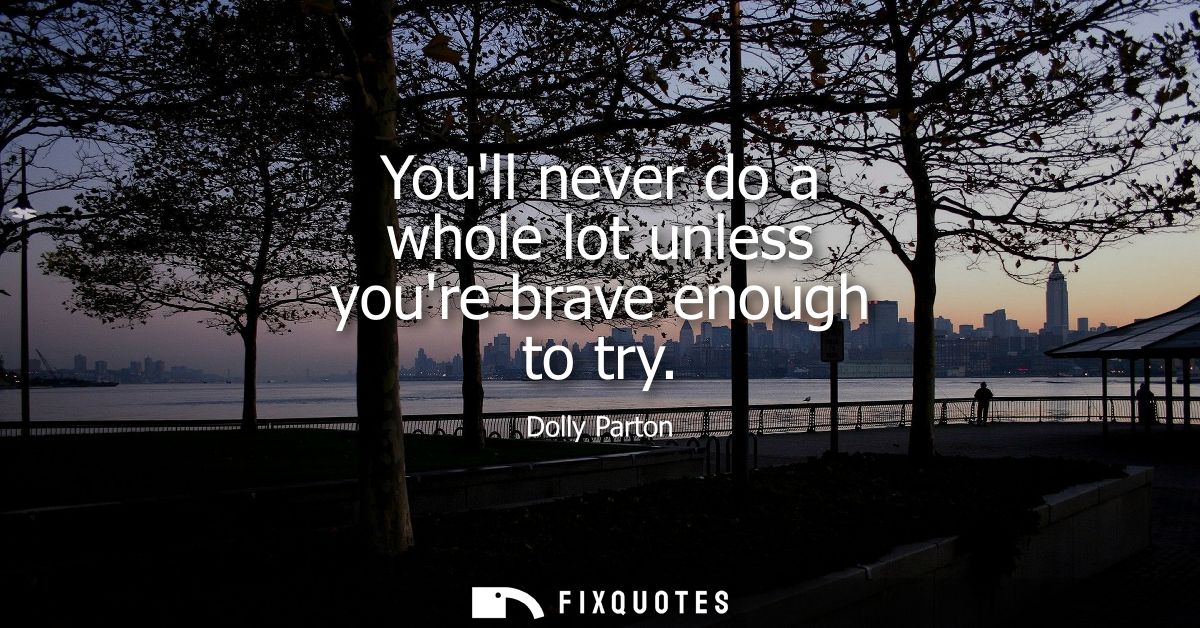 Youll never do a whole lot unless youre brave enough to try
