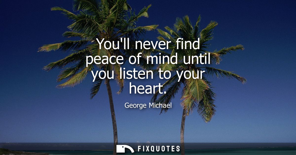 Youll never find peace of mind until you listen to your heart