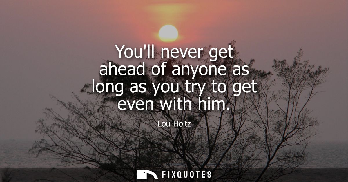Youll never get ahead of anyone as long as you try to get even with him