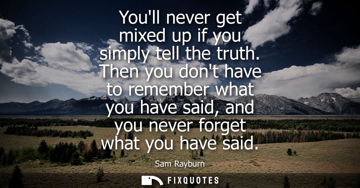 Youll never get mixed up if you simply tell the truth. Then you dont have to remember what you have said, and you never 