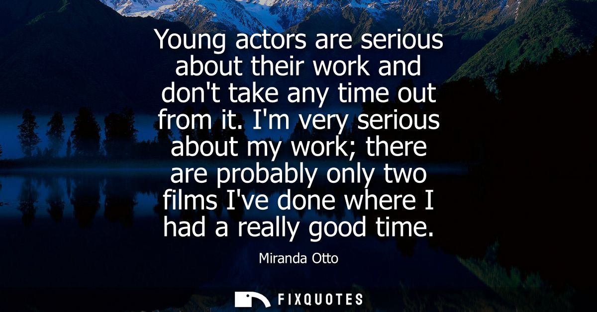 Young actors are serious about their work and dont take any time out from it. Im very serious about my work there are pr