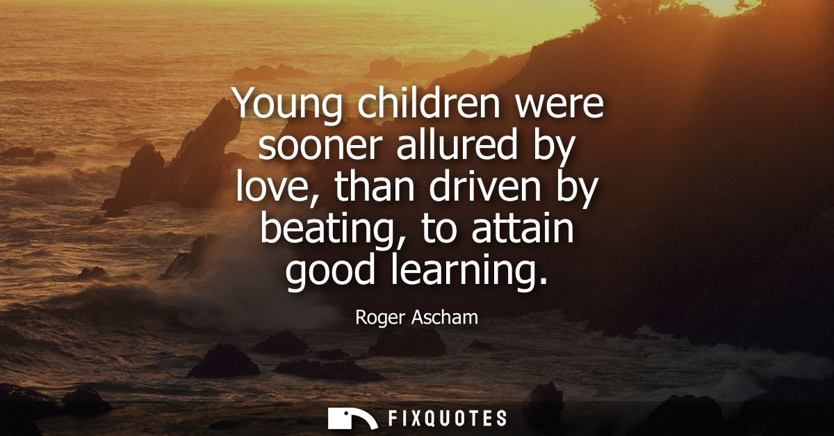 Young children were sooner allured by love, than driven by beating, to attain good learning