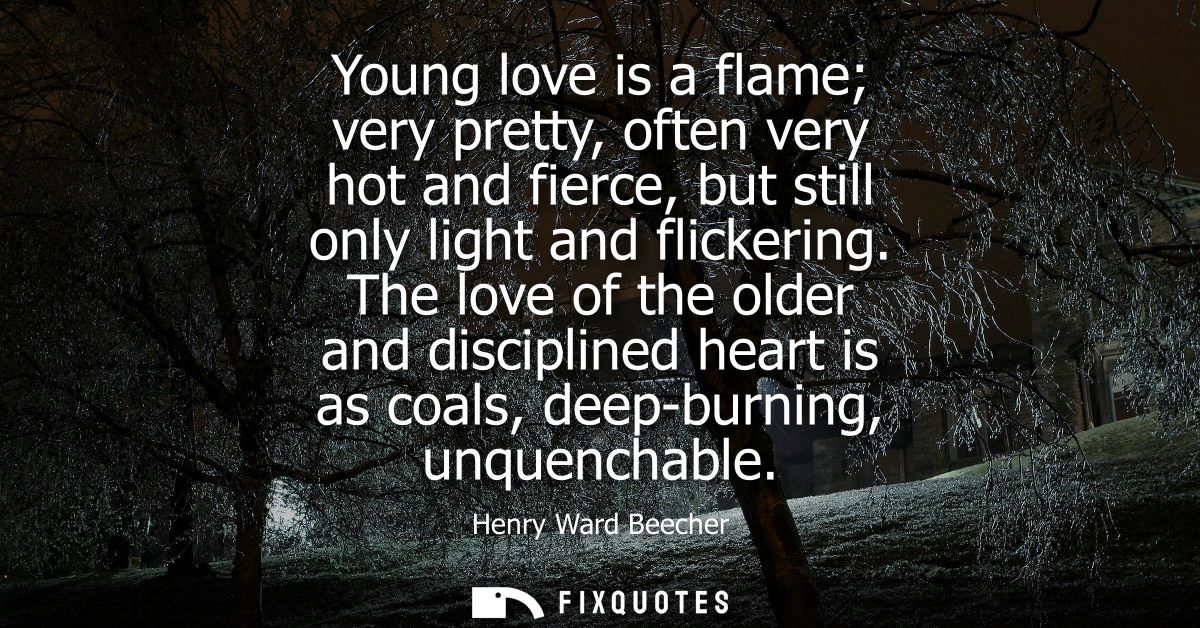 Young love is a flame very pretty, often very hot and fierce, but still only light and flickering. The love of the older