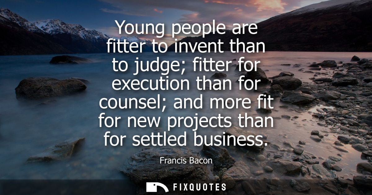 Young people are fitter to invent than to judge fitter for execution than for counsel and more fit for new projects than