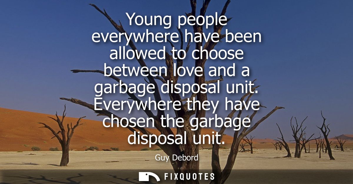 Young people everywhere have been allowed to choose between love and a garbage disposal unit. Everywhere they have chose