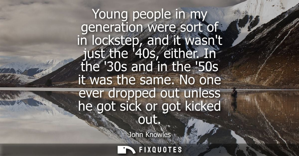 Young people in my generation were sort of in lockstep, and it wasnt just the 40s, either. In the 30s and in the 50s it 