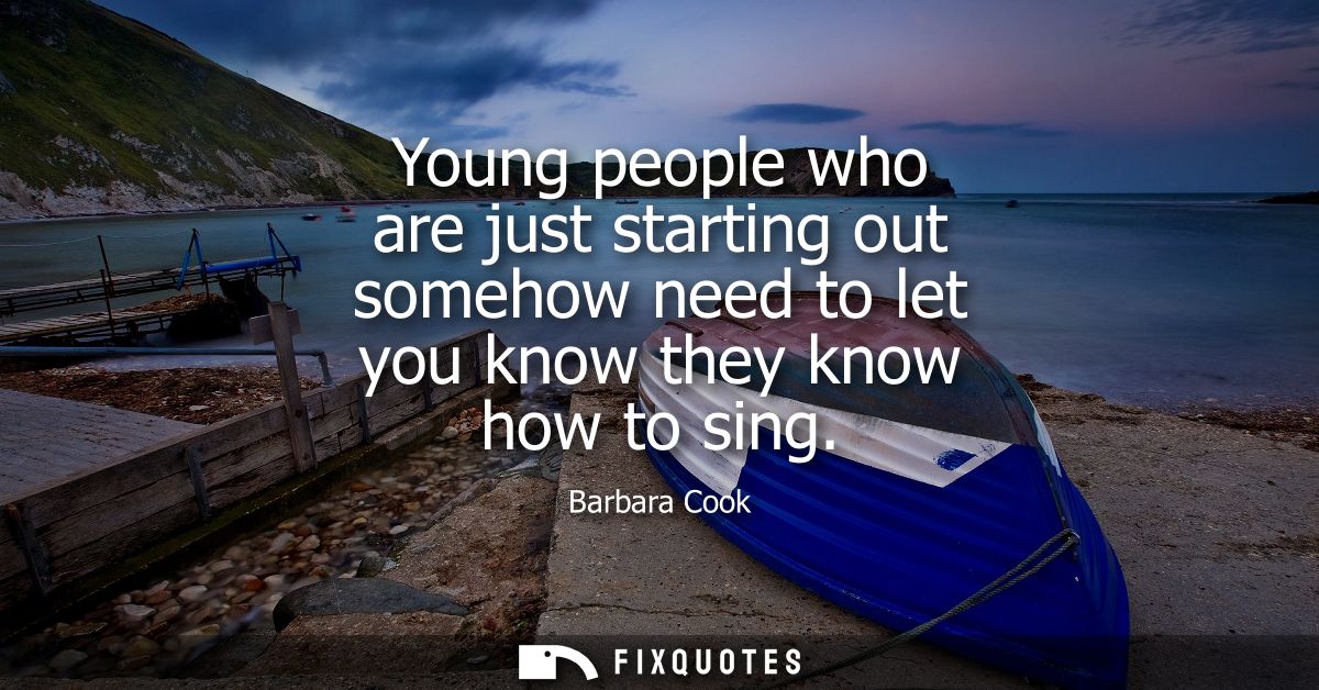 Young people who are just starting out somehow need to let you know they know how to sing