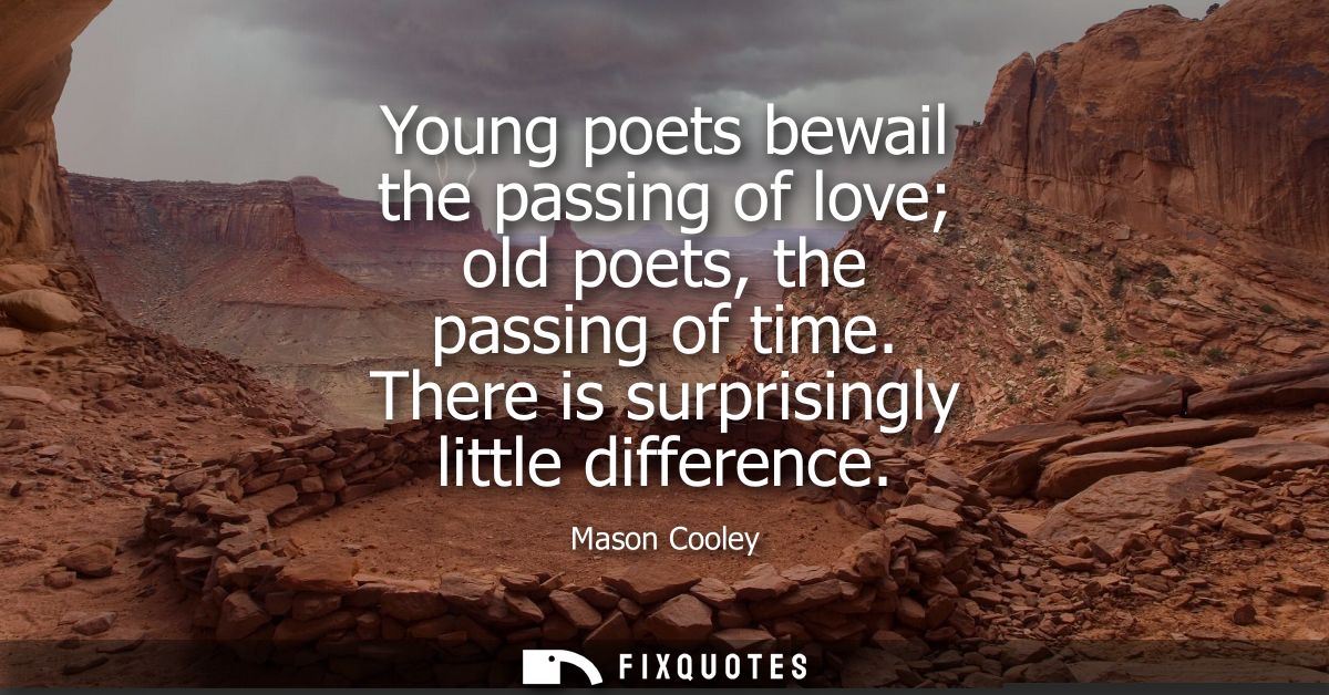 Young poets bewail the passing of love old poets, the passing of time. There is surprisingly little difference