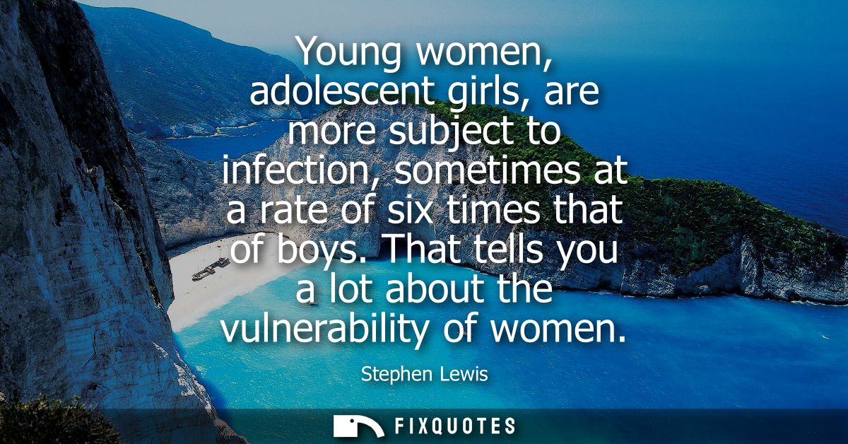 Young women, adolescent girls, are more subject to infection, sometimes at a rate of six times that of boys.