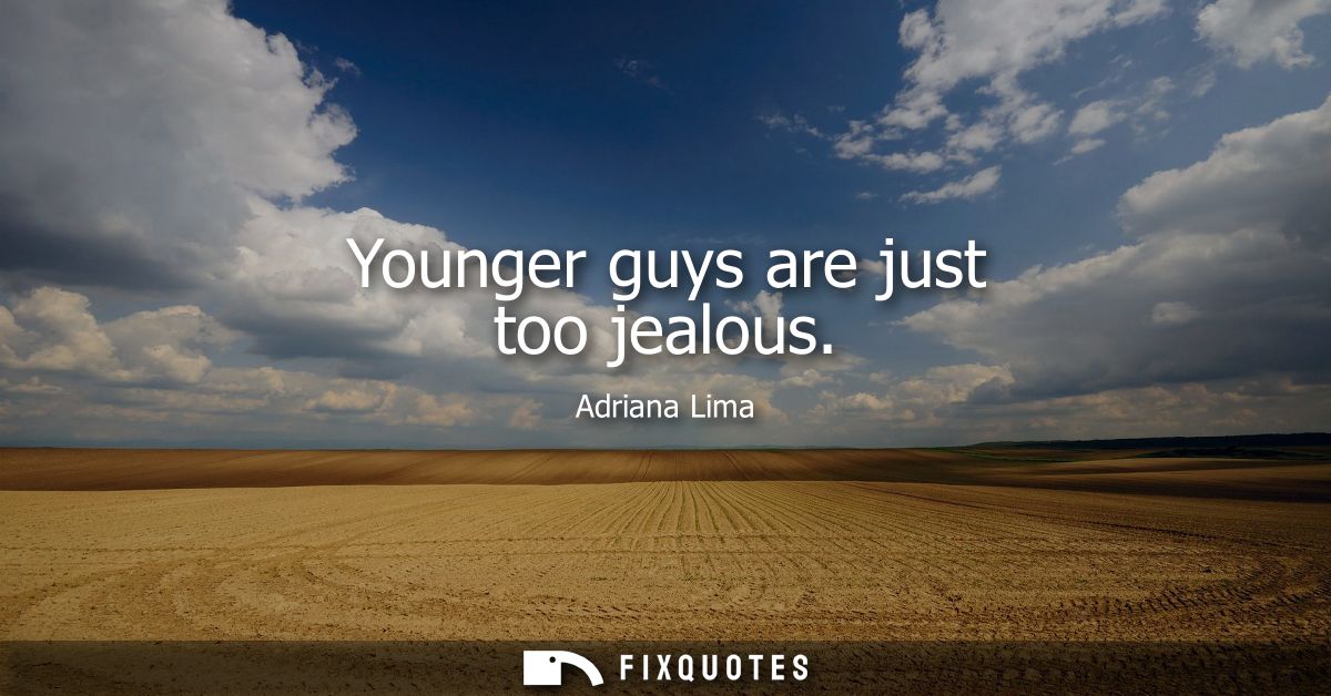 Younger guys are just too jealous