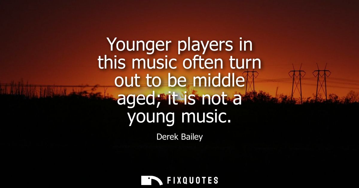Younger players in this music often turn out to be middle aged it is not a young music