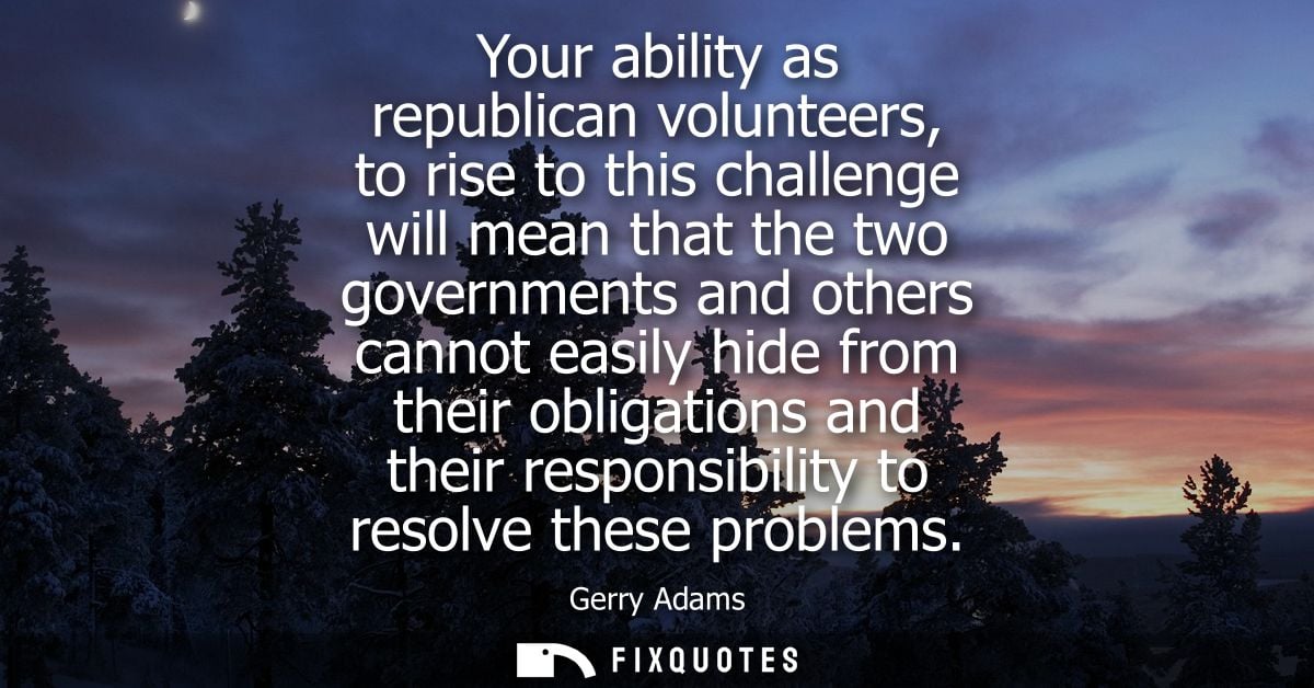 Your ability as republican volunteers, to rise to this challenge will mean that the two governments and others cannot ea