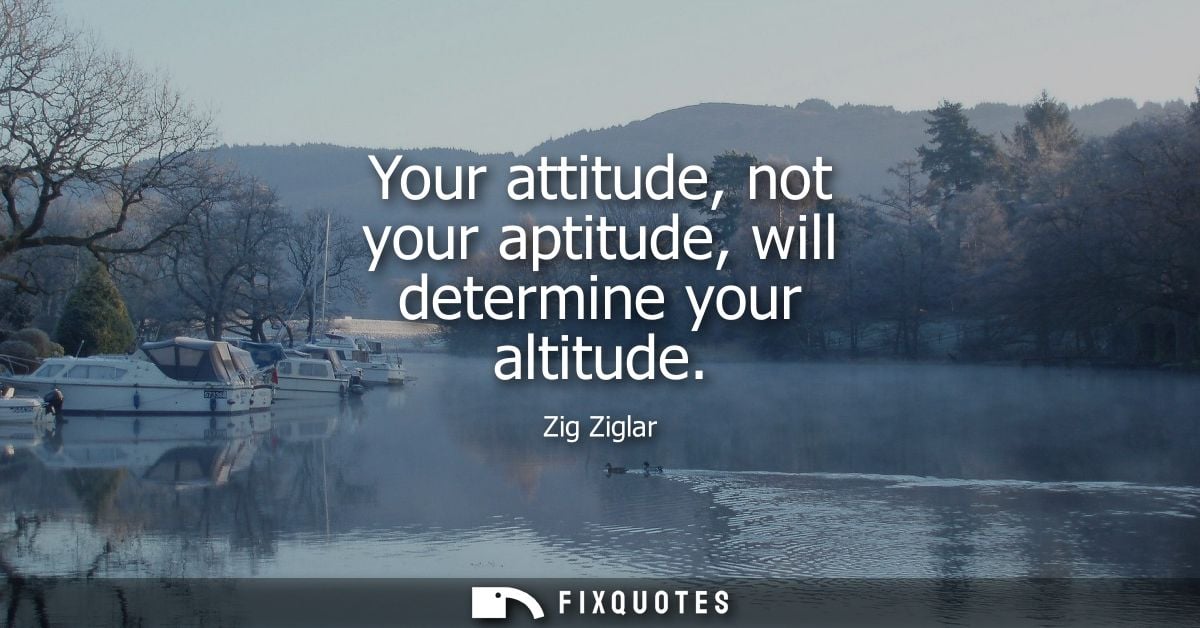 Your attitude, not your aptitude, will determine your altitude