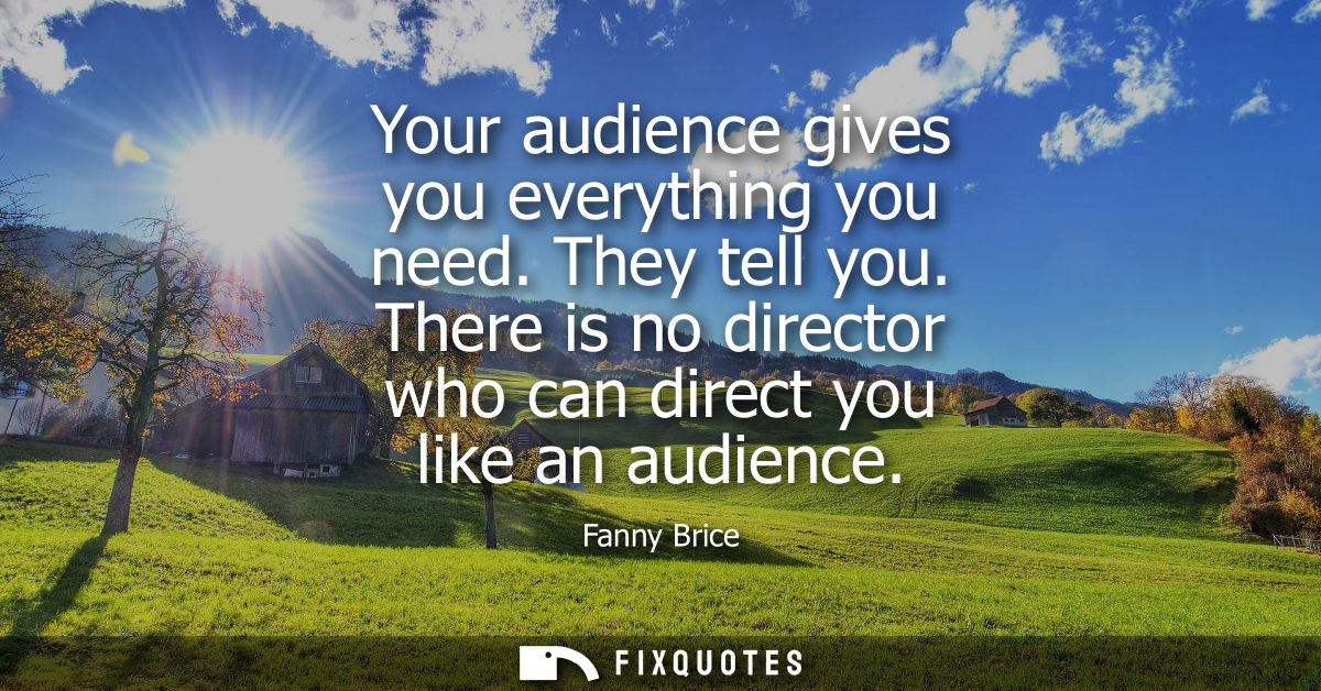 Your audience gives you everything you need. They tell you. There is no director who can direct you like an audience