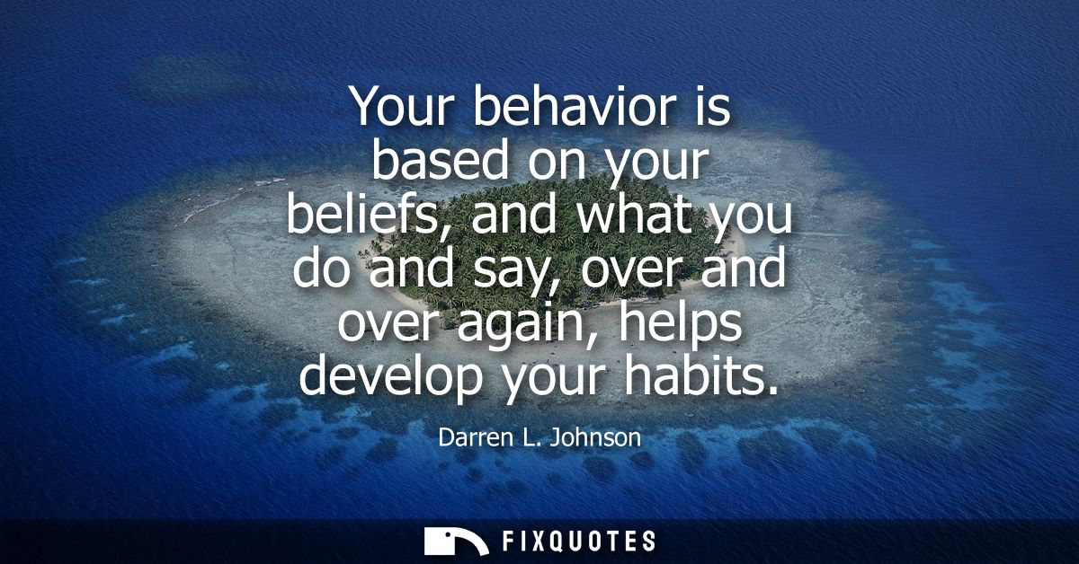 Your behavior is based on your beliefs, and what you do and say, over and over again, helps develop your habits