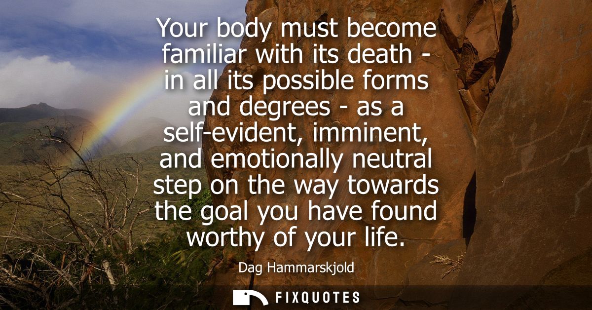 Your body must become familiar with its death - in all its possible forms and degrees - as a self-evident, imminent, and