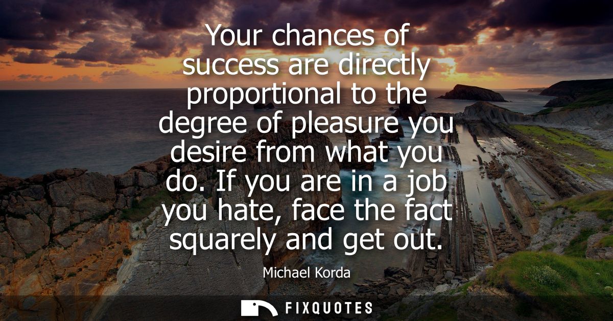 Your chances of success are directly proportional to the degree of pleasure you desire from what you do.