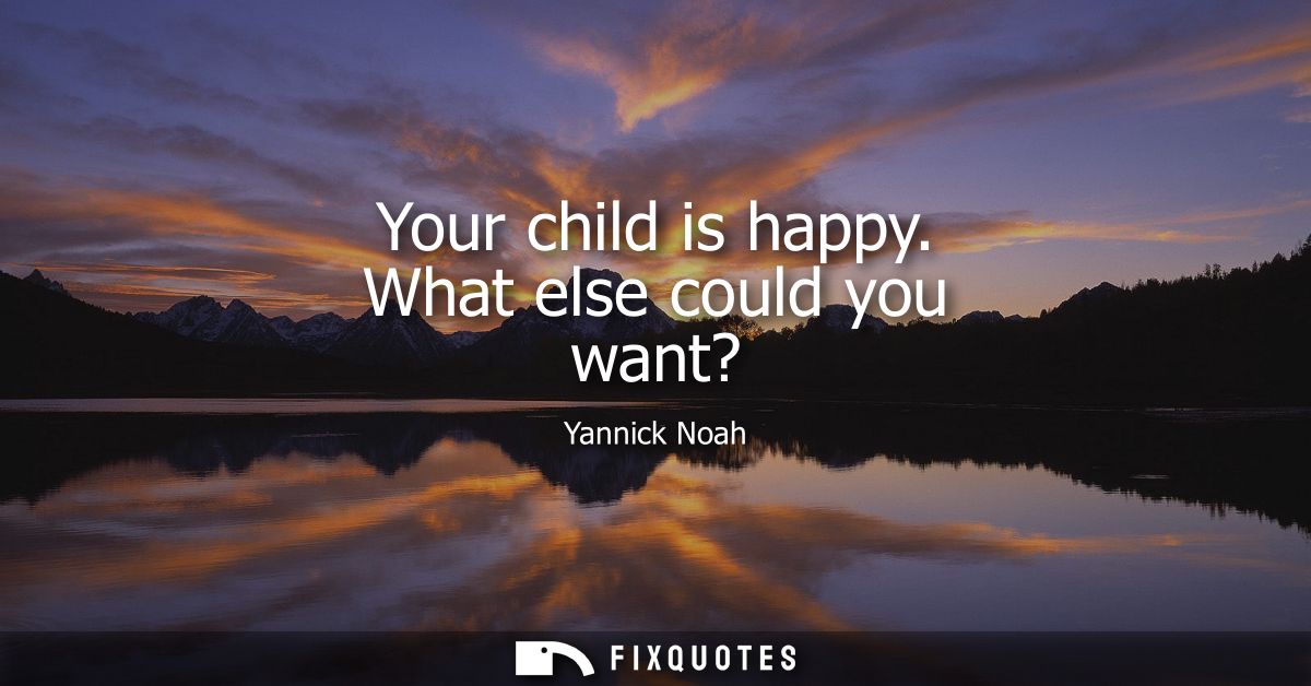 Your child is happy. What else could you want?