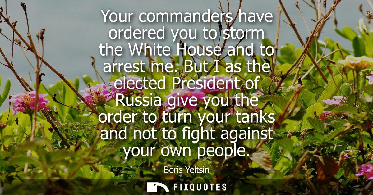 Your commanders have ordered you to storm the White House and to arrest me. But I as the elected President of Russia giv