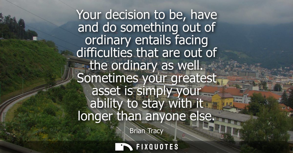 Your decision to be, have and do something out of ordinary entails facing difficulties that are out of the ordinary as w