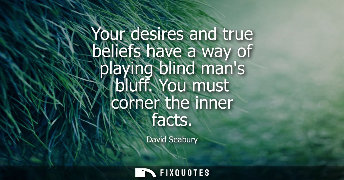 Your desires and true beliefs have a way of playing blind mans bluff. You must corner the inner facts