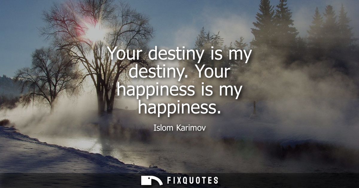 Your destiny is my destiny. Your happiness is my happiness