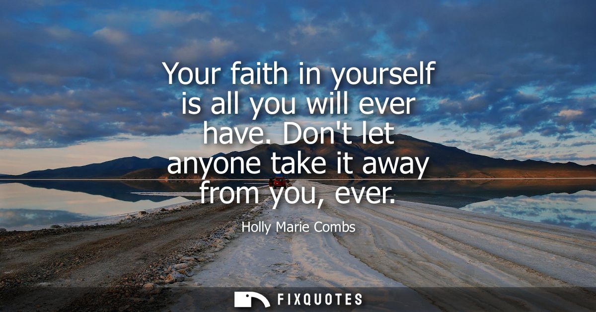Your faith in yourself is all you will ever have. Dont let anyone take it away from you, ever