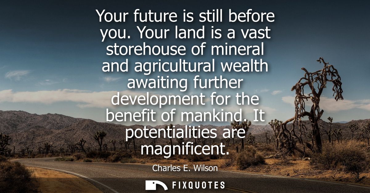 Your future is still before you. Your land is a vast storehouse of mineral and agricultural wealth awaiting further deve