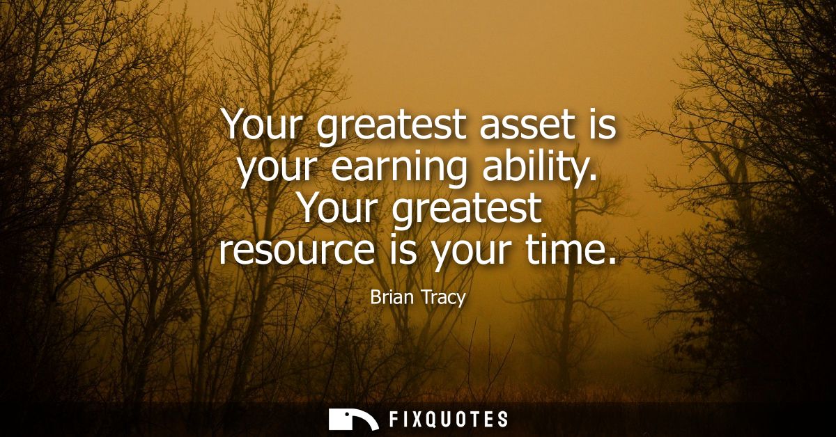 Your greatest asset is your earning ability. Your greatest resource is your time