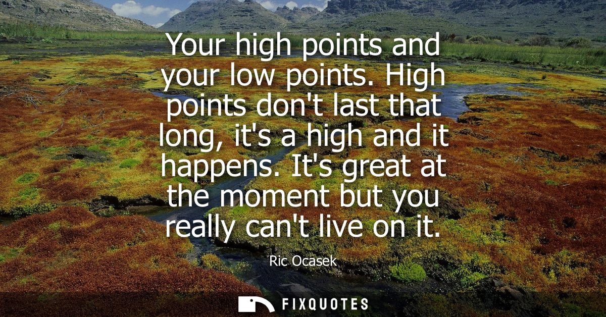 Your high points and your low points. High points dont last that long, its a high and it happens. Its great at the momen