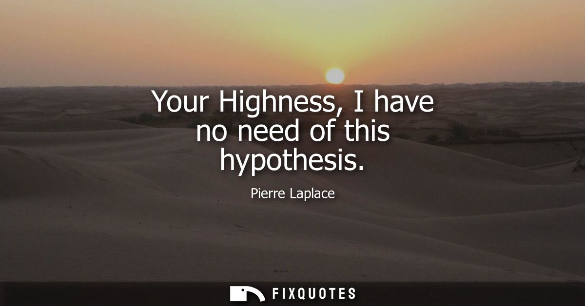 Your Highness, I have no need of this hypothesis