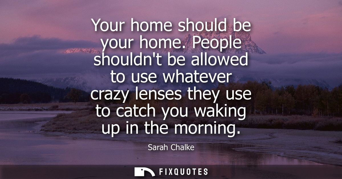 Your home should be your home. People shouldnt be allowed to use whatever crazy lenses they use to catch you waking up i
