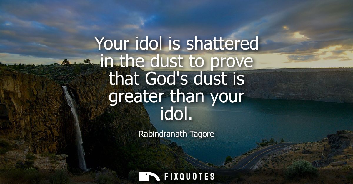 Your idol is shattered in the dust to prove that Gods dust is greater than your idol