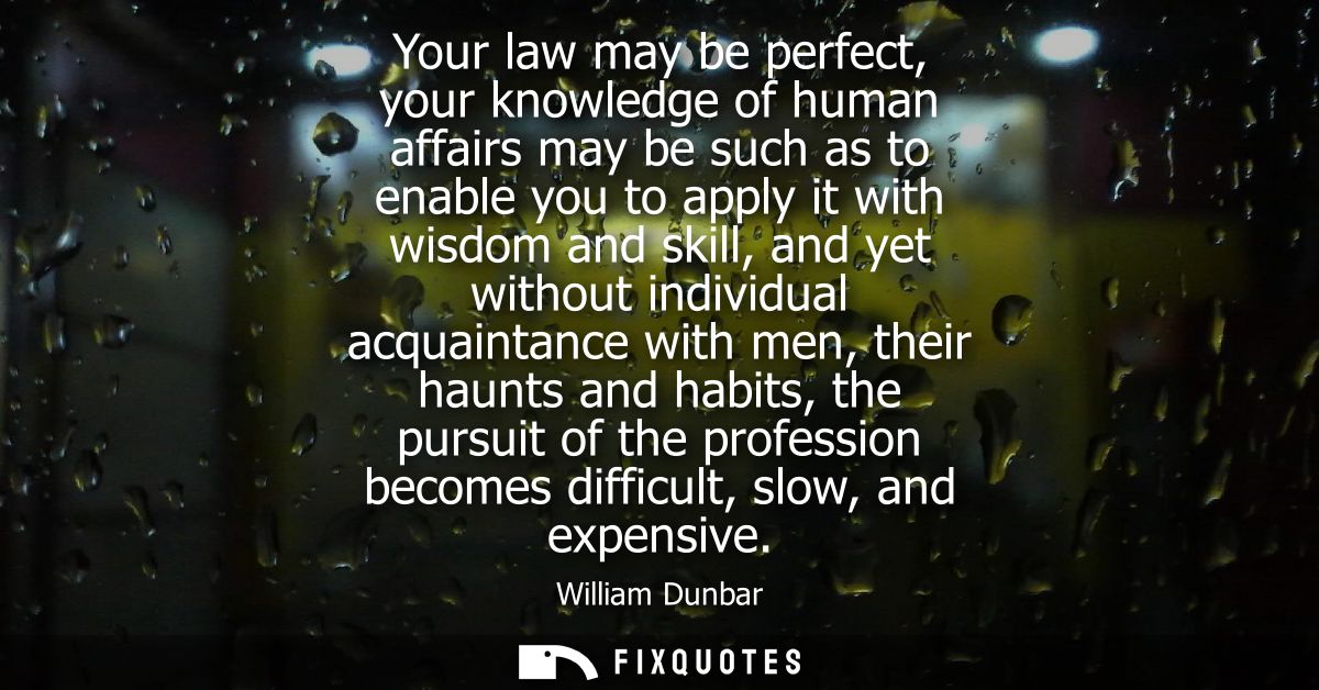 Your law may be perfect, your knowledge of human affairs may be such as to enable you to apply it with wisdom and skill,