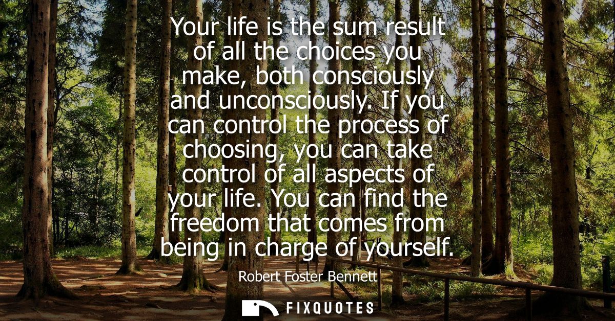 Your life is the sum result of all the choices you make, both consciously and unconsciously. If you can control the proc