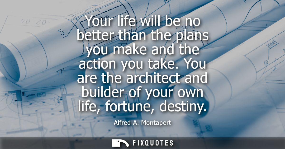 Your life will be no better than the plans you make and the action you take. You are the architect and builder of your o