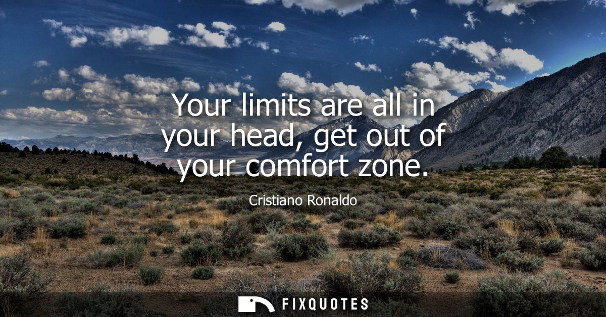 Your limits are all in your head, get out of your comfort zone