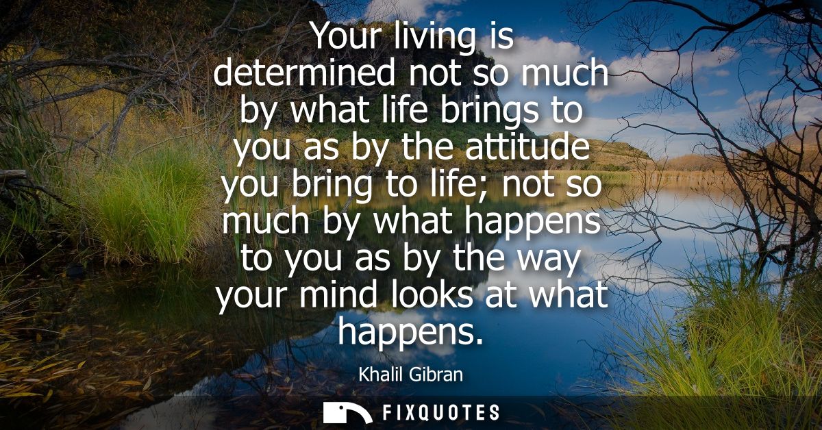 Your living is determined not so much by what life brings to you as by the attitude you bring to life not so much by wha