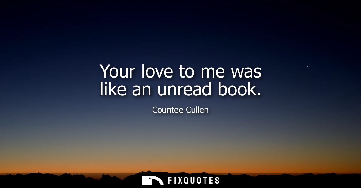 Your love to me was like an unread book
