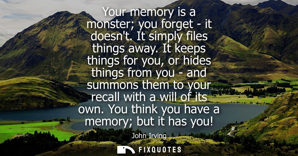 Your memory is a monster you forget - it doesnt. It simply files things away. It keeps things for you, or hides things f