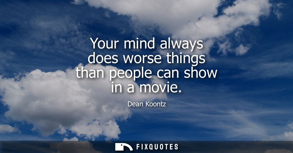 Your mind always does worse things than people can show in a movie