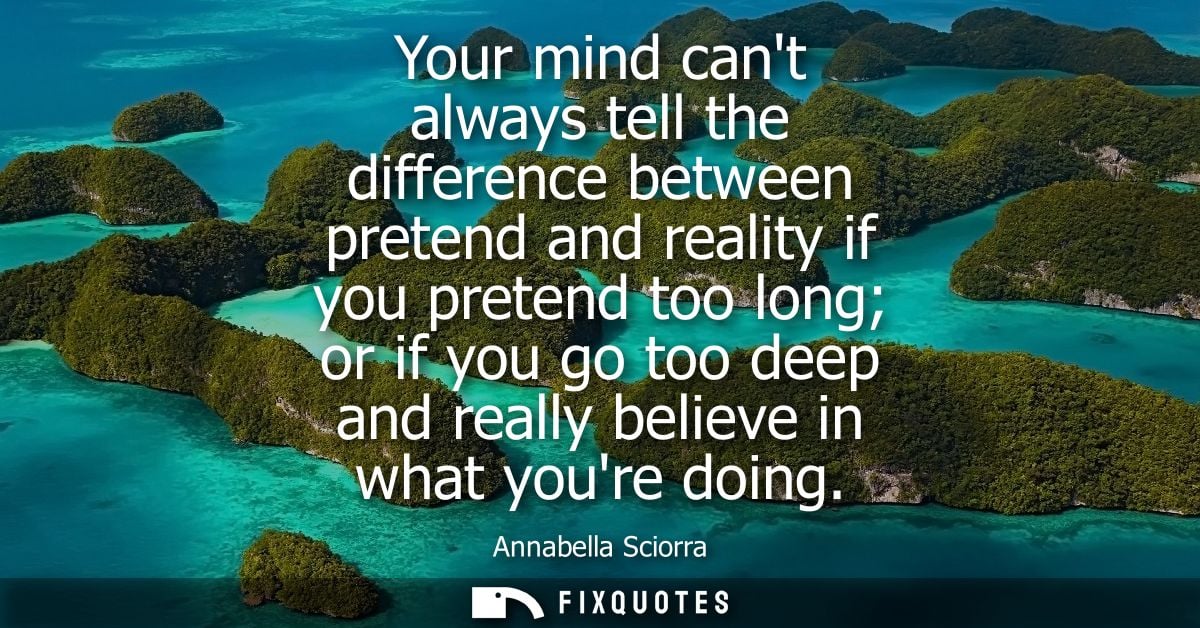 Your mind cant always tell the difference between pretend and reality if you pretend too long or if you go too deep and 
