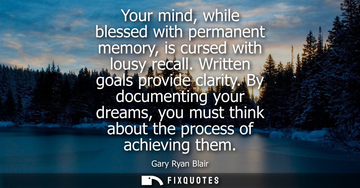 Your mind, while blessed with permanent memory, is cursed with lousy recall. Written goals provide clarity.
