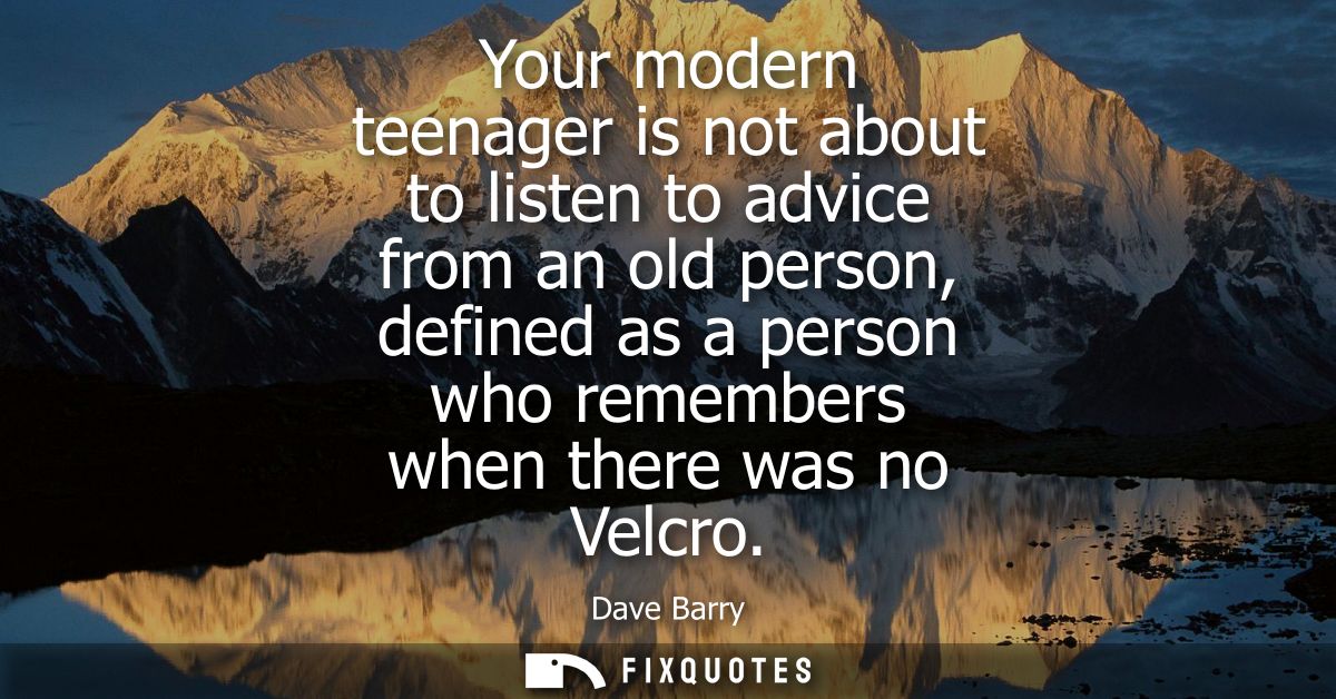 Your modern teenager is not about to listen to advice from an old person, defined as a person who remembers when there w