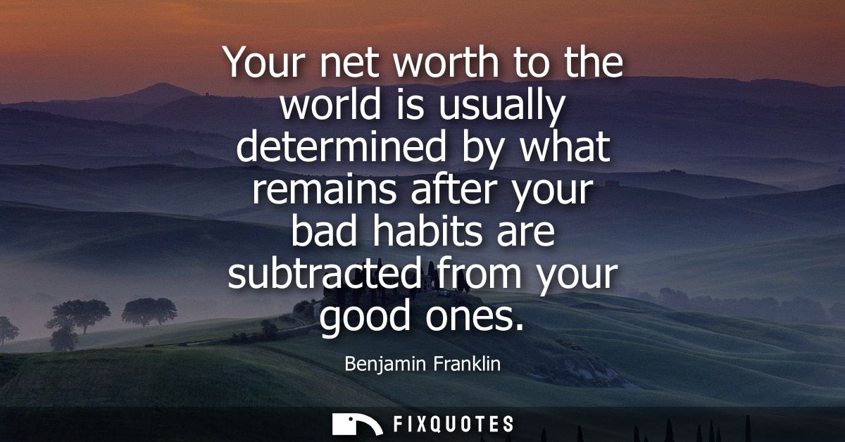 Your net worth to the world is usually determined by what remains after your bad habits are subtracted from your good on