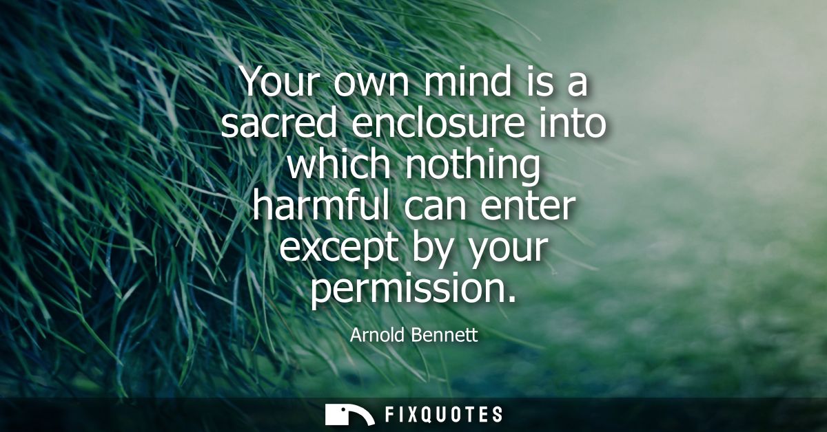 Your own mind is a sacred enclosure into which nothing harmful can enter except by your permission