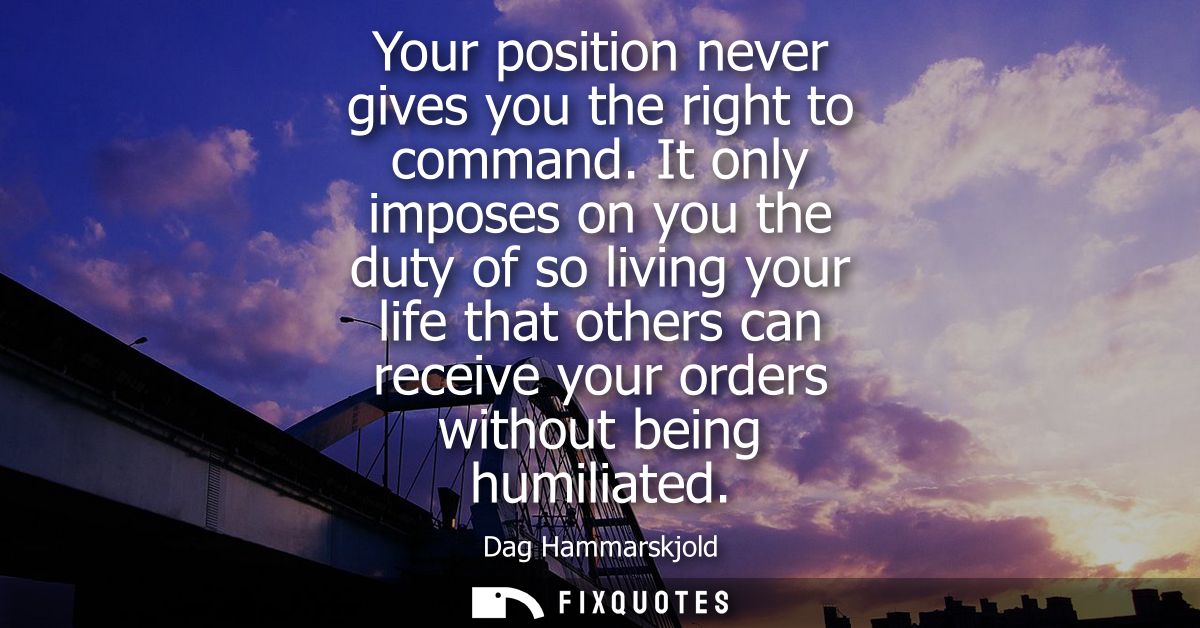 Your position never gives you the right to command. It only imposes on you the duty of so living your life that others c