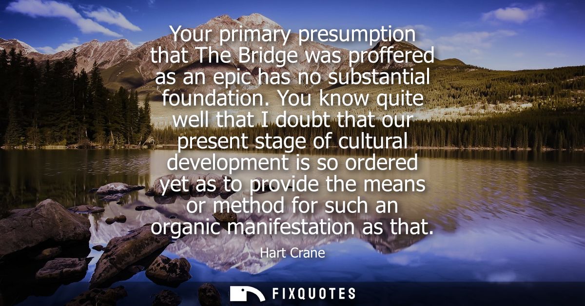 Your primary presumption that The Bridge was proffered as an epic has no substantial foundation. You know quite well tha