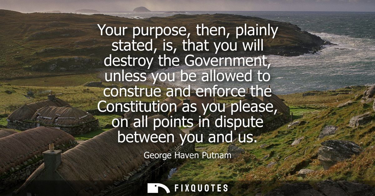 Your purpose, then, plainly stated, is, that you will destroy the Government, unless you be allowed to construe and enfo