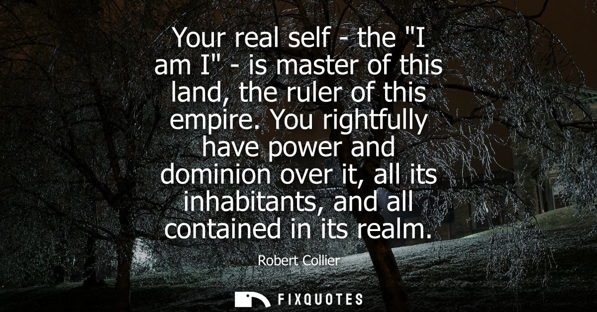 Your real self - the I am I - is master of this land, the ruler of this empire. You rightfully have power and dominion o